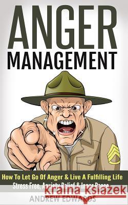 Anger Management: How To Let Go Of Anger & Live A Fulfilling Life - Stress Free, Anxiety Relief & Inner Peace Edwards, Andrew 9781519116697 Createspace Independent Publishing Platform