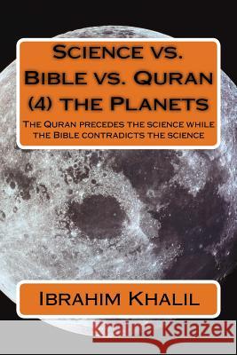 Science vs. Bible vs. Quran (4) the Planets: The Quran precedes the science while the Bible contradicts the science Aly, Ibrahim Khalil 9781519117953 Createspace