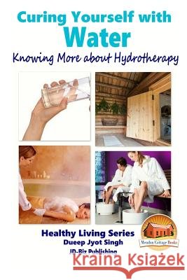 Curing Yourself with Water - Knowing More about Hydrotherapy Dueep Jyot Singh John Davidson Mendon Cottage Books 9781519119797 Createspace