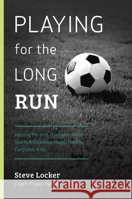 Playing for the Long Run: Helping Parents Navigate Youth Sports Steve Locker 9781519120090 Createspace