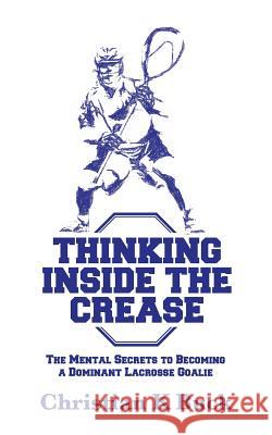 Thinking Inside the Crease: The Mental Secrets to Becoming a Dominant Lacrosse Goalie Christian K. Buck 9781519125989 Createspace Independent Publishing Platform