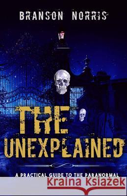 The Unexplained: A Practical Guide To The Paranormal Norris, Branson 9781519126153