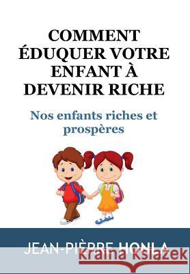 Comment éduquer votre enfant à devenir riche: Nos enfants riches et prospères Jean Pièrre Honla 9781519126672 Createspace Independent Publishing Platform
