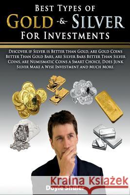 Best Types of Gold & Silver for Investments: Discover If Silver Is Better Than Gold, Are Gold Coins Better Than Gold Bars, Are Silver Bars Better Than Doyle Shuler 9781519126917 Createspace