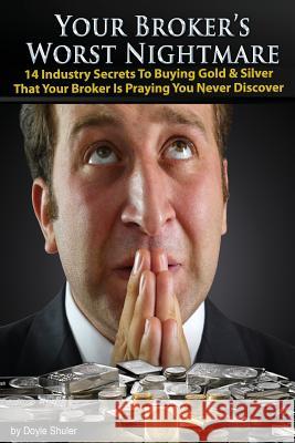 Your Broker's Worst Nightmare: 14 Industry Secrets To Buying Gold & Silver That Your Broker Is Praying You Never Discover Shuler, Doyle 9781519127785 Createspace
