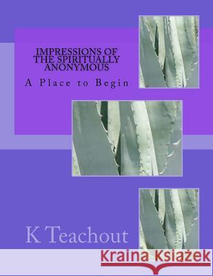 Impressions of the Spiritually Anonymous: A Place to Begin MS K. C. Teachout 9781519127860 Createspace Independent Publishing Platform