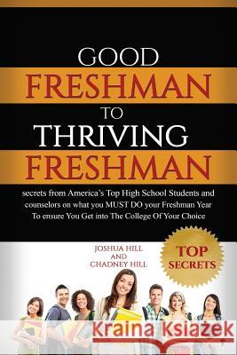 Good Freshman To Thriving Freshman: Secrets From America's Top High School Students And Counselors On What You MUST Do Your Freshman Year To Ensure Yo Hill, Chadney 9781519128010 Createspace Independent Publishing Platform