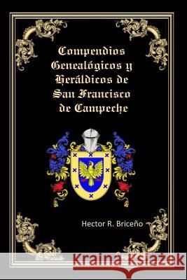 Compendios Genealogicos y Heraldicos de San Francisco de Campeche: Genealogia y Heraldica con ilustraciones a todo color, contiene datos genealogicos Briceno, Hector R. 9781519136985 Createspace