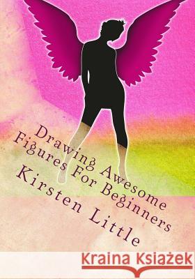 Drawing Awesome Figures For Beginners: Ultimate Guide to Learn Proportions, Poses, Mannequin, Blocking in Figures with Shapes and More Little, Kirsten 9781519138590 Createspace
