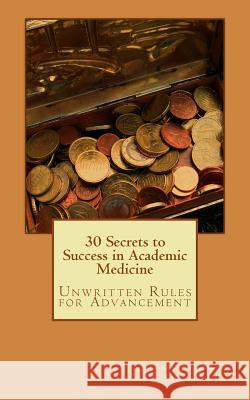 30 Secrets to Success in Academic Medicine: Unwritten Rules for Advancement Sarah Toomb 9781519142467 Createspace Independent Publishing Platform