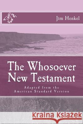 The Whosoever New Testament: Adapted from the American Standard Version Jim Henkel 9781519143587 Createspace Independent Publishing Platform