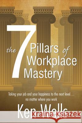 The 7 Pillars of Workplace Mastery: For Those Who Want Far More From Their Time Spent at Work Ken Wells 9781519148360 Createspace Independent Publishing Platform