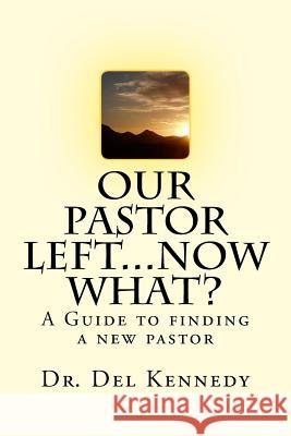 Our Pastor Left...Now What?: A Guide to Finding a New Pastor Dr Del Kennedy 9781519148780 Createspace Independent Publishing Platform