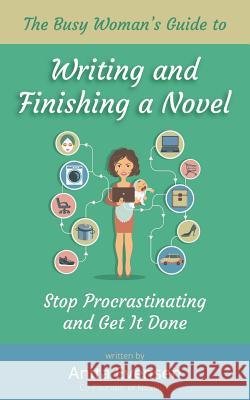The Busy Woman's Guide to Writing and Finishing a Novel: Stop Procrastinating and Get It Done Anita Evensen 9781519153388