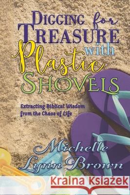 Digging for Treasure with Plastic Shovels: Extracting Biblical Wisdom from the Chaos of Life Michelle Lynn Brown 9781519160195 Createspace Independent Publishing Platform