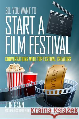 So You Want to Start a Film Festival?: Conversations with Top Festival Creators Jon Gann 9781519166654 Createspace Independent Publishing Platform