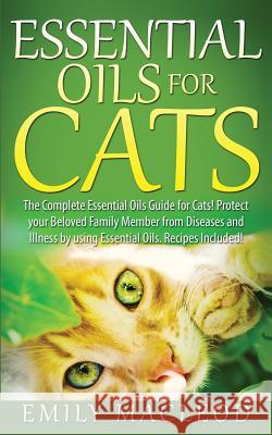 Essential Oils for Cats: The Complete Essential Oils Guide for Cats! Protect Your Beloved Family Member from Diseases and Illnesses by Using Es Emily a. MacLeod 9781519168054 Createspace Independent Publishing Platform