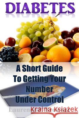 Diabetes: A Short Guide to Getting Your Number Under Control Laurence J. Browner 9781519174635 Createspace