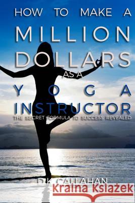 How to Make a Million Dollars as a Yoga Instructor: The Secret Formula to Success Revealed! D. K. Callahan 9781519180728 Createspace Independent Publishing Platform