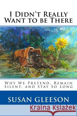 I Didn't Really Want to be There: Why We Pretend, Remain Silent and Stay So Long Gleeson, Susan 9781519181305