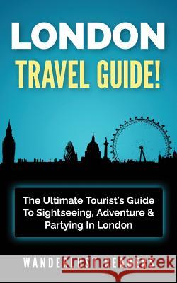 London Travel Guide: The Ultimate Tourist's Guide to Sightseeing, Adventure & Partying in London Wanderlust Readers 9781519184870