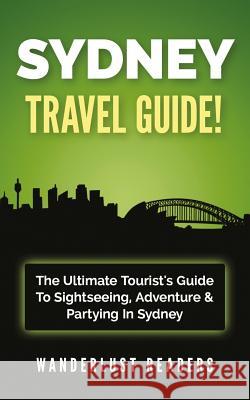 Sydney Travel Guide: The Ultimate Tourist's Guide to Sightseeing, Adventure & Partying in Sydney Wanderlust Readers 9781519184900