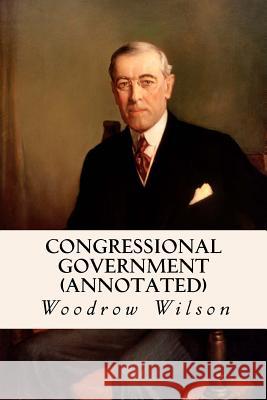 Congressional Government (annotated) Wilson, Woodrow 9781519185754 Createspace Independent Publishing Platform