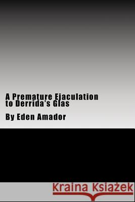 A Premature Ejaculation to Derrida's Glas Eden Amador 9781519191526 Createspace