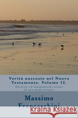 Verità nascoste nel Nuovo Testamento. Volume 12.: Dottrine ed insegnamenti oscuri ad una prima lettura. Franceschini, Massimo Giuseppe 9781519193100 Createspace