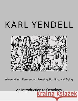 Winemaking: Fermenting, Pressing, Bottling, and Aging: An Introduction to Oenology Karl Yendell 9781519193216 Createspace Independent Publishing Platform