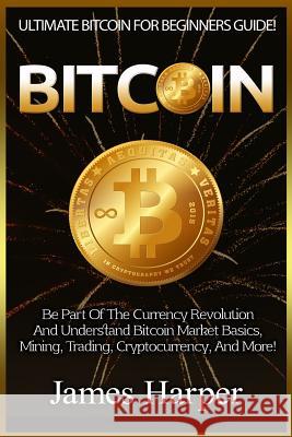 Bitcoin: Ultimate Bitcoin For Beginners Guide! Be Part Of The Currency Revolution And Understand Bitcoin Market Basics, Mining, Harper, James 9781519194572