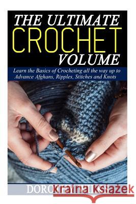 The Ultimate Crochet Volume: Learn the Basics of Crocheting all the way up Advance Afghans, Ripples, Stitches and Knots Wilks, Dorothy 9781519194893