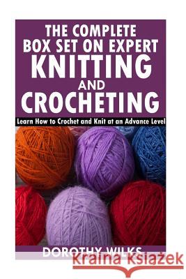 The Complete Box Set on Expert Knitting and Crocheting: Learn How to Crochet and Knit at an Advance Level Dorothy Wilks 9781519197825 Createspace Independent Publishing Platform