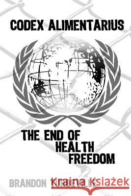 Codex Alimentarius: The End Of Health Freedom Turbeville, Brandon 9781519198396 Createspace Independent Publishing Platform