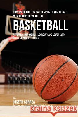 Homemade Protein Bar Recipes to Accelerate Muscle Development for Basketball: Naturally improve muscle growth and lower fat to win more and last longe Correa, Joseph 9781519206558 Createspace