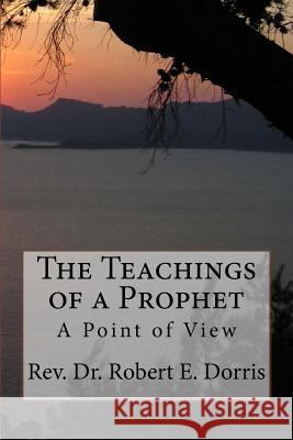 The Teachings of a Prophet: A Point of View Rev Robert E. Dorris 9781519212252 Createspace Independent Publishing Platform