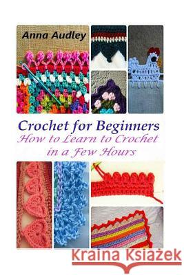 Crochet for Beginners: How to Learn to Crochet in a Few Hours Anna Audley 9781519214003 Createspace Independent Publishing Platform
