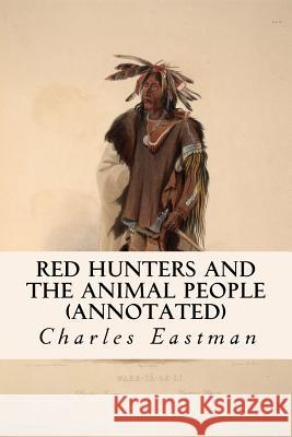 Red Hunters and the Animal People (annotated) Eastman, Charles 9781519218100 Createspace