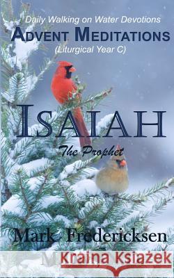 Advent Meditations (Liturgical Year C): Isaiah, the Prophet Mark Fredericksen 9781519220295 Createspace