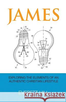 James: Exploring the Elements of an Authentic Christian Lifestyle Everett P. Hill 9781519229236 Createspace Independent Publishing Platform