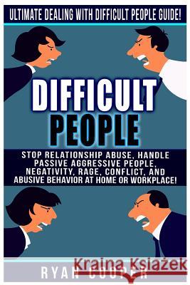 Difficult People: Ultimate Dealing With Difficult People Guide! Stop Relationship Abuse, Handle Passive Aggressive People, Negativity, R Cooper, Ryan 9781519233264