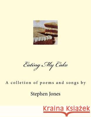 Eating My Cake: A Book of Poems and One or Two Songs Stephen Jones 9781519235312 Createspace Independent Publishing Platform