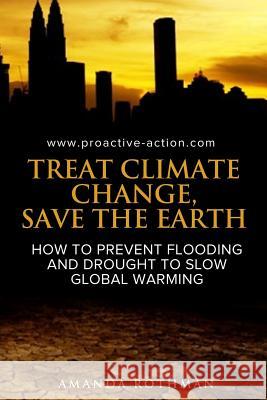 Treat Climate Change, Save the Earth: How to Prevent Flooding and Drought to Slow Global Warming Amanda Rothman 9781519242822 Createspace Independent Publishing Platform