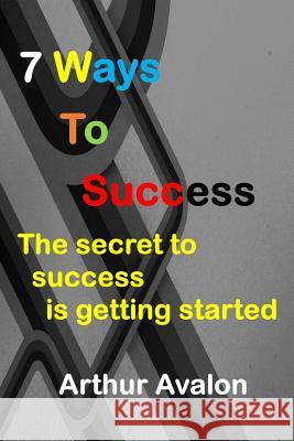 7 Ways To Success: The secret to success is getting started Avalon, Arthur 9781519243133 Createspace