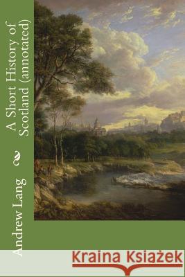 A Short History of Scotland (annotated) Lang, Andrew 9781519246943 Createspace