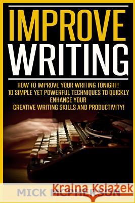 Improve Writing: How To Improve Your Writing Tonight! - 10 Simple Yet Powerful Techniques To Quickly Enhance Your Creative Writing Skil McPherson, Mick 9781519250278 Createspace