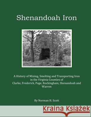 Shenandoah Iron: A History of Mining, Smelting and Transporting Iron in the Virginia Counties of Clarke, Frederick, Page, Rockingham, S Norman H. Scott 9781519251671