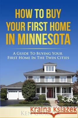 How To Buy Your First Home in Minnesota: A Guide To Buying Your First Home in the Twin Cities Graczak, Ken 9781519254467 Createspace Independent Publishing Platform
