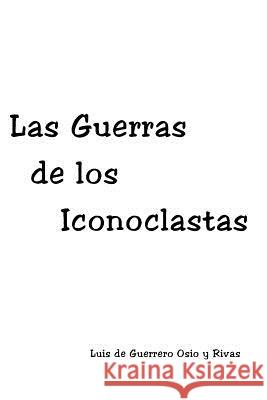Las Guerras de los Iconoclastas Osio y. Rivas, Luis De Guerrero 9781519257987 Createspace