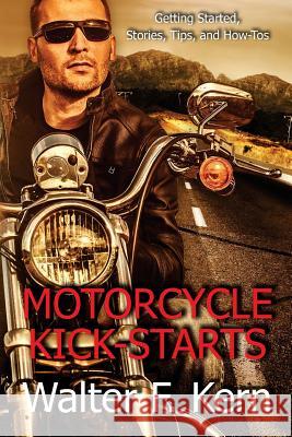 Motorcycle Kick-Starts: Getting Started, Stories, Tips, and How-Tos Walter F. Kern 9781519258892 Createspace Independent Publishing Platform